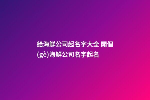 給海鮮公司起名字大全 開個(gè)海鮮公司名字起名-第1張-公司起名-玄機(jī)派